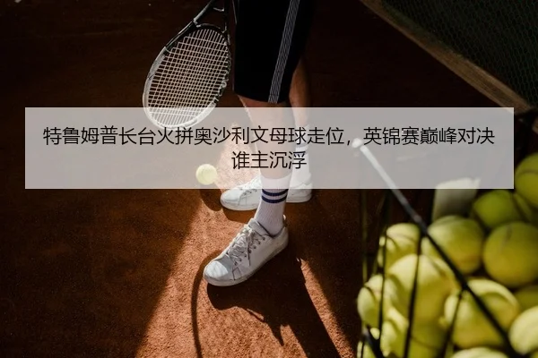 特鲁姆普长台火拼奥沙利文母球走位，英锦赛巅峰对决谁主沉浮 - yaxin
